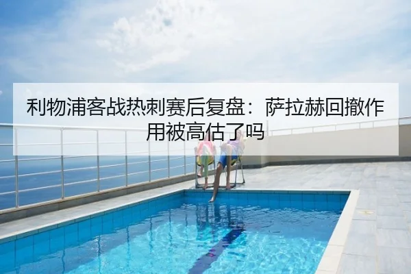 利物浦客战热刺赛后复盘：萨拉赫回撤作用被高估了吗