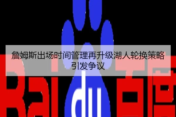 詹姆斯出场时间管理再升级湖人轮换策略引发争议