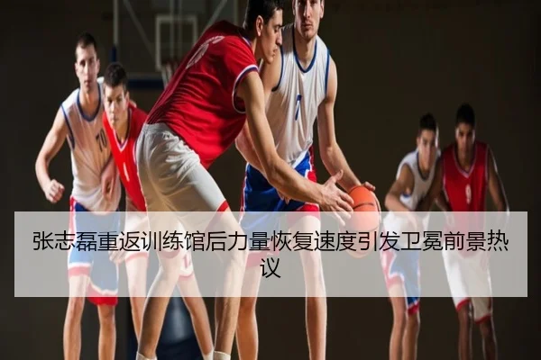 张志磊重返训练馆后力量恢复速度引发卫冕前景热议